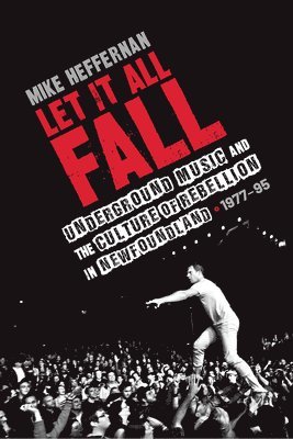 Mike Heffernan - Let It All Fall: Underground Music and the Culture of Rebellion in Newfoundland, 1977-95, Häftad