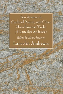 Two Answers to Cardinal Perron, and Other Miscellaneous Works of Lancelot Andrewes, Sometime Lord Bishop of Winchester