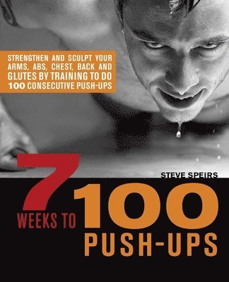 Steve Speirs - 7 Weeks to 100 Push-Ups: Strengthen and Sculpt Your Arms, Abs, Chest, Back and Glutes by Training to Do 100 Consecutive Push-, Häftad