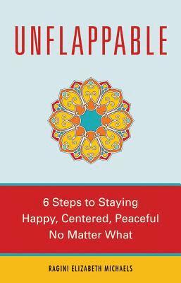 Ragini Elizabeth Michaels - Unflappable: 6 Steps to Staying Happy, Centered, and Peaceful No Matter What, Häftad