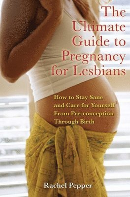 Rachel Pepper - Ultimate Guide to Pregnancy for Lesbians: How to Stay Sane and Care for Yourself from Pre-Conception Through Birth, Häftad