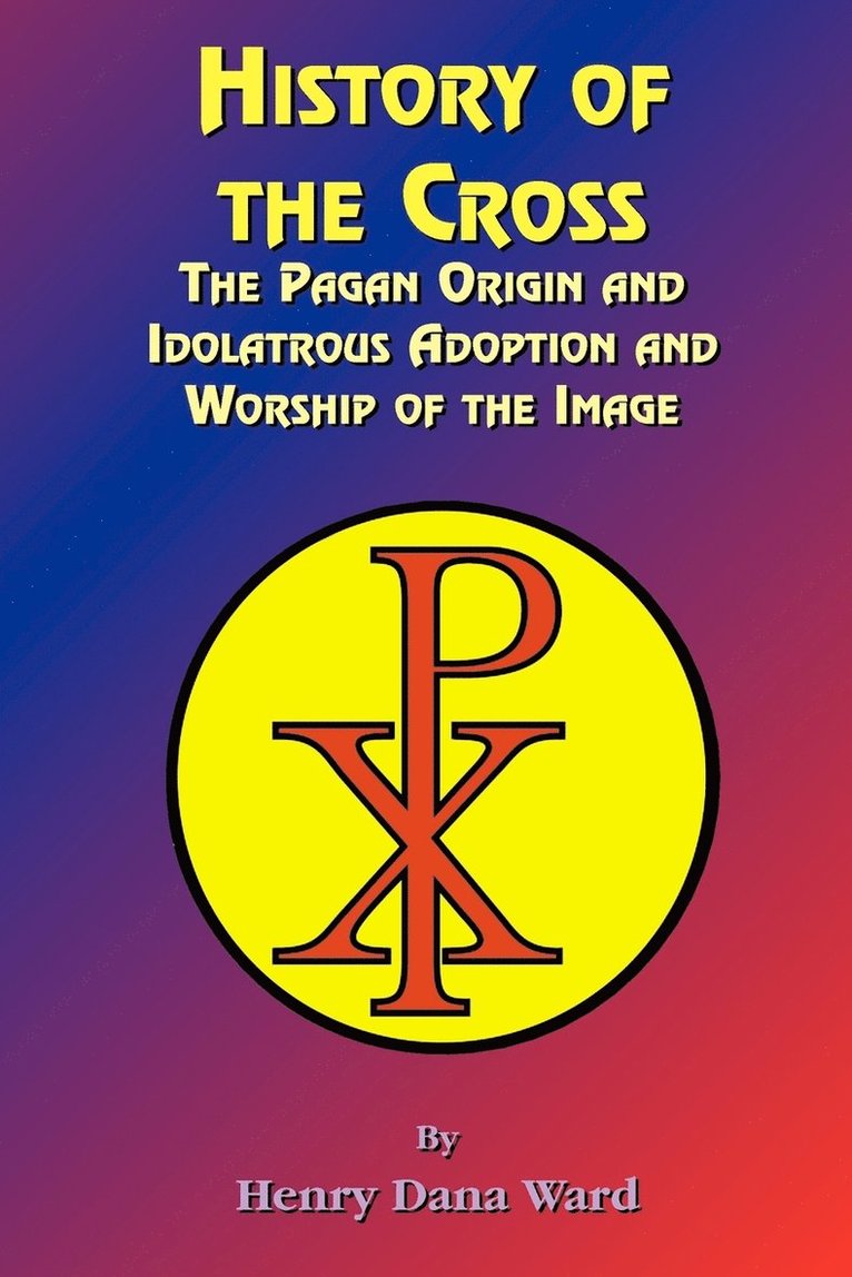 Henry Dana Ward - History of the Cross: The Pagan Origin, and Idolatroous Adoption and Worship, of the Image, Häftad
