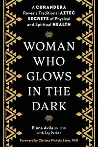 Woman Who Glows in the Dark: A Curandera Reveals Traditional Aztec Secrets of Physical and Spiritual Health