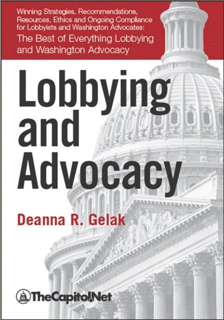 Deanna Gelak - Lobbying and Advocacy: Winning Strategies, Resources, Recommendations, Ethics and Ongoing Compliance for Lobbyists and Washington Advocates:, E-bok