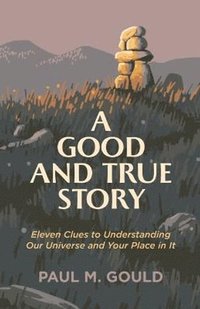 Good and True Story - Eleven Clues to Understanding Our Universe and Your Place in It