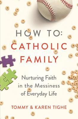 Tommy Tighe, Karen Tighe - How to Catholic Family: Nurturing Faith in the Messiness of Everyday Life, Häftad