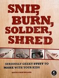 Snip, Burn, Solder, Shred: Seriously Geeky Stuff to Make with Your Kids