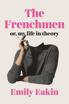 Emily Eakin - The Frenchmen: Or, My Life in Theory, Inbunden