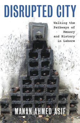 Manan Ahmed Asif - Disrupted City: Walking the Pathways of Memory and History in Lahore, Inbunden