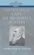 True Life of Capt. Sir Richard F. Burton