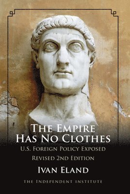 Ivan Eland - The Empire Has No Clothes: U.S. Foreign Policy Exposed, Häftad