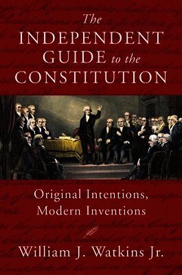 Jr. Watkins, William J. - The Independent Guide to the Constitution: Original Intentions, Modern Inventions, Inbunden