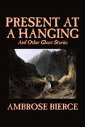 Present at a Hanging and Other Ghost Stories