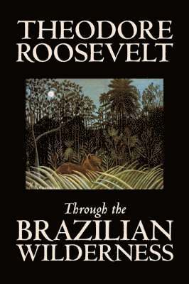 Theodore Roosevelt - Through the Brazilian Wilderness, Inbunden