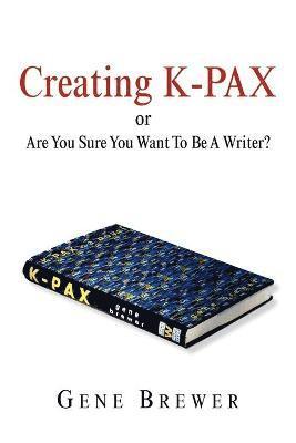 Gene Brewer - Creating K-Pax -Or- Are You Sure You Want to Be a Writer?, Häftad