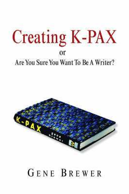 Gene Brewer - Creating K-Pax -Or- Are You Sure You Want to Be a Writer?, Inbunden