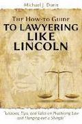 The How-To Guide to Lawyering Like Lincoln Lessons, Tips, and Tales on Practicing Law and Hanging Out a Shingle