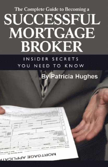 Patricia Hughes - Complete Guide to Becoming a Successful Mortgage Broker  Insider Secrets You Need to Know, E-bok