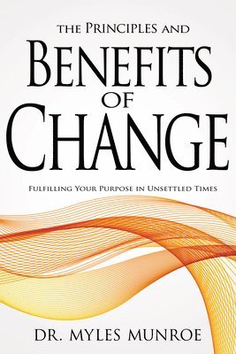 Myles Munroe - The Principles and Benefits of Change: Fulfilling Your Purpose in Unsettled Times, Häftad