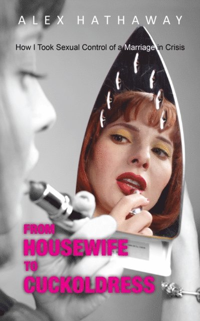 Alex Hathaway - From Housewife to Cuckoldress: How I Took Sexual Control of a Marriage in Crisis, E-bok