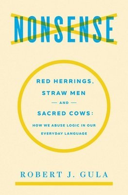 Robert J. Gula - Nonsense: Red Herrings, Straw Men and Sacred Cows: How We Abuse Logic in Our Everyday Language, Häftad