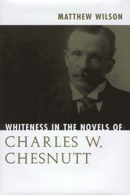 Matthew Wilson - Whiteness in the Novels of Charles W. Chesnutt, E-bok