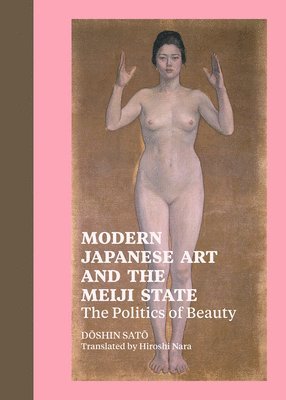 . Sato - Modern Japanese Art and the Meiji State – The Politics of Beauty, Inbunden