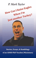 How Can I Raise Eagles When I Am Just Another Turkey?: Stories, Essays, & Ramblings Of An Adhd Phd Teacher/Missionary