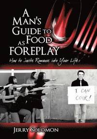 A Man's Guide to Food as Foreplay, How to Invite Romance Into Your Life