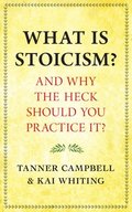 What Is Stoicism?: . . . and Why the Heck Should You Practice It?