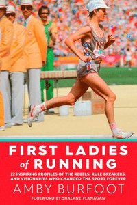 First Ladies of Running: 22 Inspiring Profiles of the Rebels, Rule Breakers, and Visionaries Who Changed the Sport Forever