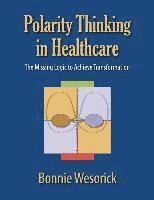 Bonnie Wesorick - Polarity Thinking In Healthcare: The Missing Logic to Achieve Transformation, Häftad