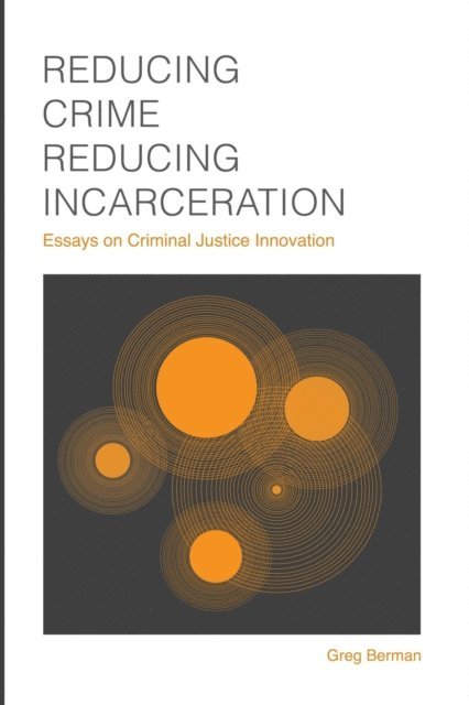 Greg Berman - Reducing Crime, Reducing Incarceration: Essays on Criminal Justice Innovation, E-bok