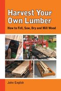 Harvest Your Own Lumber: How to Fell, Saw, Dry and Mill Wood