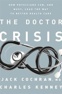 Jack Cochran, Charles C. Kenney - The Doctor Crisis: How Physicians Can, and Must, Lead the Way to Better Health Care, Inbunden