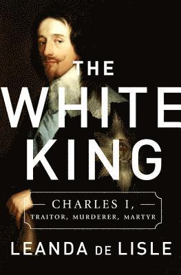 Leanda de Lisle - The White King: Charles I, Traitor, Murderer, Martyr, Inbunden. Tillgänglighet: Lägg i varukorg