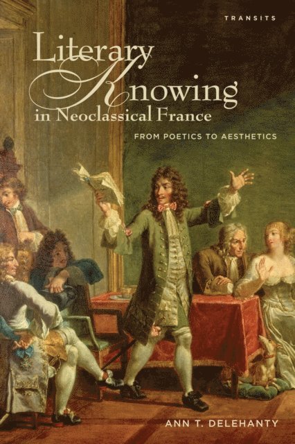 Ann T. Delehanty - Literary Knowing in Neoclassical France, E-bok