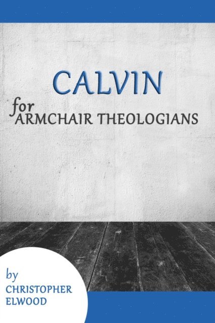 Christopher Elwood - Calvin for Armchair Theologians, E-bok