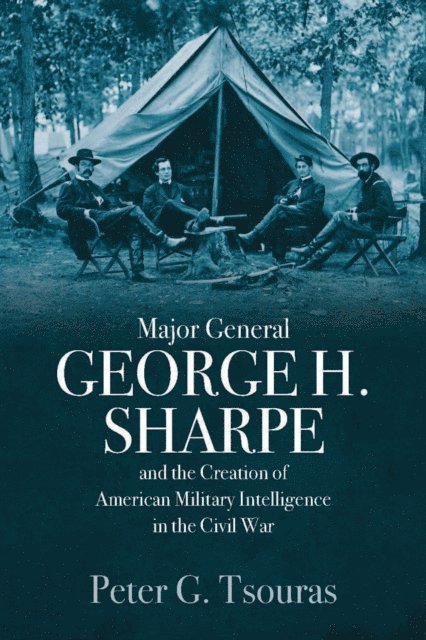Peter G. Tsouras - Major General George H. Sharpe and the Creation of American Military Intelligence in the Civil War, E-bok