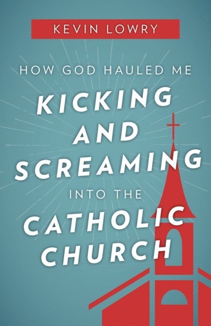 Kevin Lowry - How God Hauled Me Kicking and Screaming Into the Catholic Church, E-bok