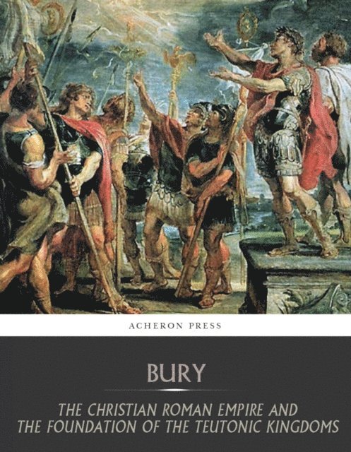 J.B Bury - Christian Roman Empire and the Foundation of the Teutonic Kingdoms, E-bok