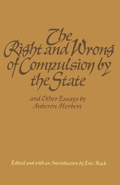 Auberon Herbert, Eric Mack - Right and Wrong of Compulsion by the State, and Other Essays, E-bok