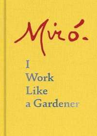 Joan Miro: I Work Like a Gardener