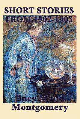Lucy Maud Montgomery - Short Stories of Lucy Maud Montgomery from 1902-1903, Häftad