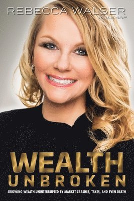 Rebecca Walser - Wealth Unbroken: Growing Wealth Uninterrupted by Market Crashes; Taxes; And Even Death, Häftad