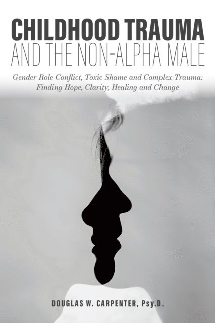Douglas  Carpenter - Childhood Trauma and the Non-Alpha Male - Gender Role Conflict, Toxic Shame, and Complex Trauma: Finding Hope, Clarity, Healing, and Change, E-bok