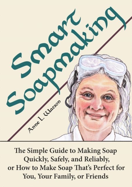 Anne L. Watson - Smart Soapmaking: The Simple Guide to Making Soap Quickly, Safely, and Reliably, or How to Make Soap That's Perfect for You, Your Family, or Friends, E-bok