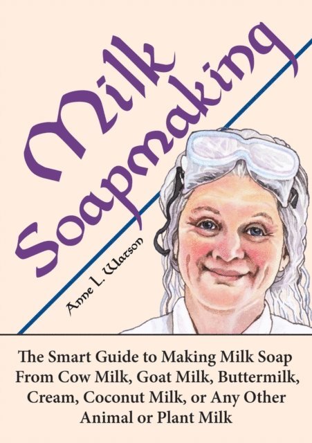 Anne L. Watson - Milk Soapmaking: The Smart Guide to Making Milk Soap From Cow Milk, Goat Milk, Buttermilk, Cream, Coconut Milk, or Any Other Animal or Plant Milk, E-bok