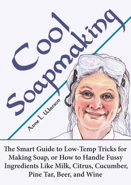 Anne L. Watson - Cool Soapmaking: The Smart Guide to Low-Temp Tricks for Making Soap, or How to Handle Fussy Ingredients Like Milk, Citrus, Cucumber, Pine Tar, Beer, and Wine, E-bok