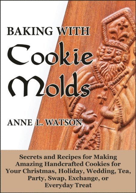 Anne L. Watson - Baking with Cookie Molds: Secrets and Recipes for Making Amazing Handcrafted Cookies for Your Christmas, Holiday, Wedding, Tea, Party, Swap, Exchange, or Everyday Treat, E-bok